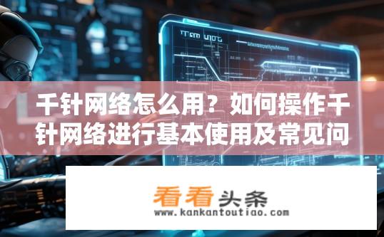 千针网络怎么用？如何操作千针网络进行基本使用及常见问题解决?