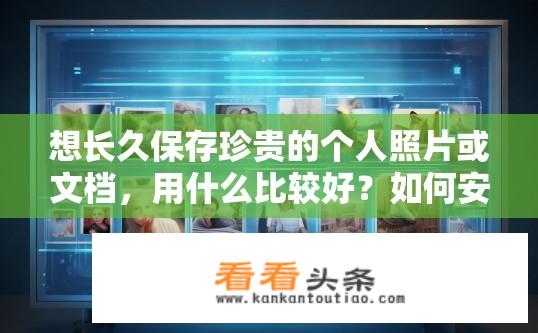 想长久保存珍贵的个人照片或文档，用什么比较好？如何安全地长期存储并保护个人重要照片和文件?