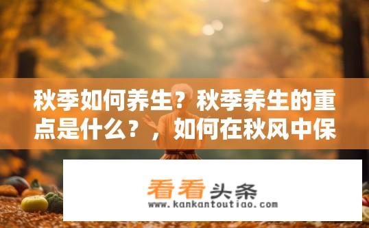 秋季如何养生？秋季养生的重点是什么？，如何在秋风中保养身体，护航健康？，秋季养生指南，科学饮食与锻炼搭配