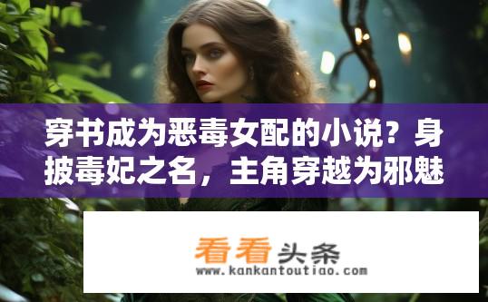 穿书成为恶毒女配的小说？身披毒妃之名，主角穿越为邪魅女子的异世界小说，如何在毒爱中坚守自我?