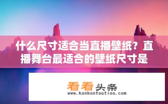 什么尺寸适合当直播壁纸？直播舞台最适合的壁纸尺寸是多少？