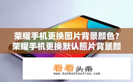 荣耀手机更换图片背景颜色？荣耀手机更换默认照片背景颜色步骤是什么?