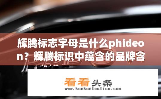 辉腾标志字母是什么phideon？辉腾标识中蕴含的品牌含义是什么字母，Phidon?