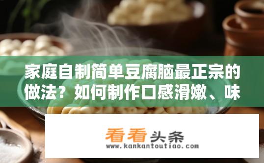 家庭自制简单豆腐脑最正宗的做法？如何制作口感滑嫩、味道醇厚的豆腐脑？在家自制简易工艺方案分享