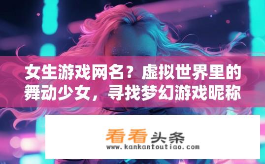 女生游戏网名？虚拟世界里的舞动少女，寻找梦幻游戏昵称