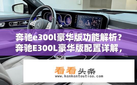 奔驰e300l豪华版功能解析？奔驰E300L豪华版配置详解，哪些功能实用且有吸引力?