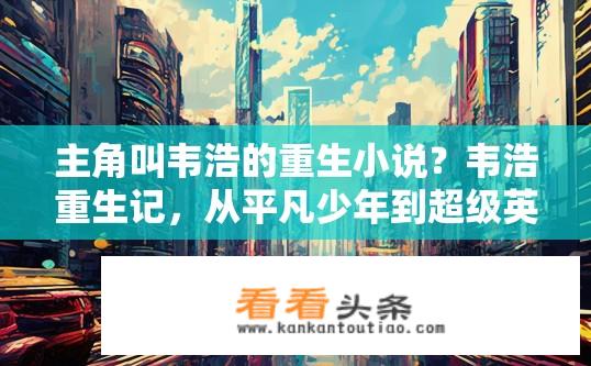 主角叫韦浩的重生小说？韦浩重生记，从平凡少年到超级英雄的成长之路