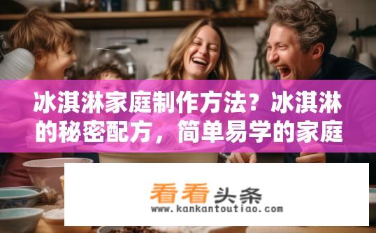 冰淇淋家庭制作方法？冰淇淋的秘密配方，简单易学的家庭制作步骤分享
