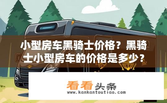 小型房车黑骑士价格？黑骑士小型房车的价格是多少？