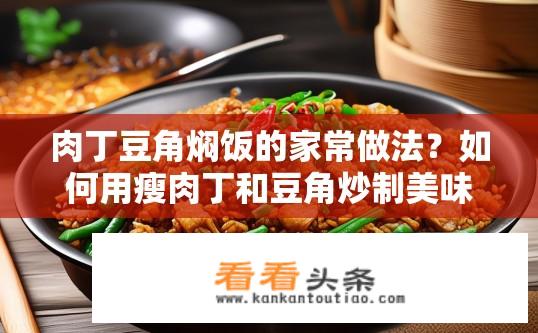 肉丁豆角焖饭的家常做法？如何用瘦肉丁和豆角炒制美味家常焖饭？