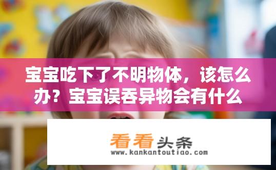 宝宝吃下了不明物体，该怎么办？宝宝误吞异物会有什么反应？需要如何处理?