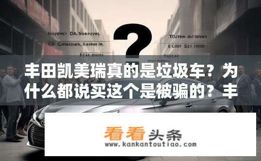 丰田凯美瑞真的是垃圾车？为什么都说买这个是被骗的？丰田凯美瑞真实口碑与评价，被广泛误解为垃圾车吗？原因揭示