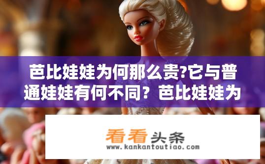芭比娃娃为何那么贵?它与普通娃娃有何不同？芭比娃娃为什么价格高昂？与普通娃娃有何显著区别？