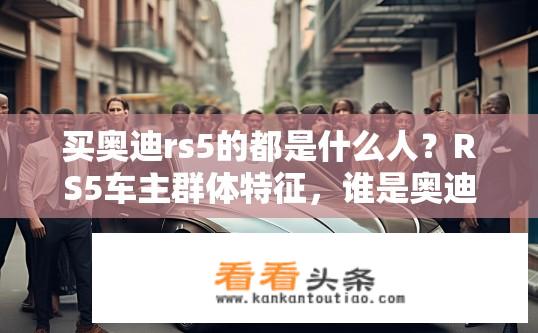 买奥迪rs5的都是什么人？RS5车主群体特征，谁是奥迪RS5的忠实拥趸?