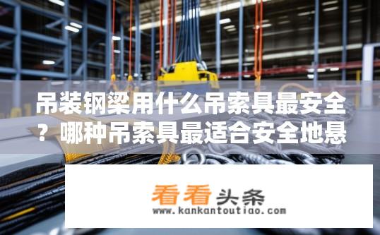 吊装钢梁用什么吊索具最安全？哪种吊索具最适合安全地悬吊大吨级钢梁?