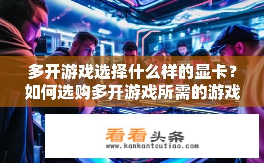 多开游戏选择什么样的显卡？如何选购多开游戏所需的游戏显卡？