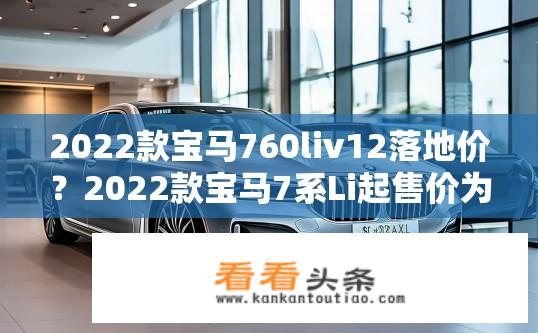 2022款宝马760liv12落地价？2022款宝马7系Li起售价为多少？