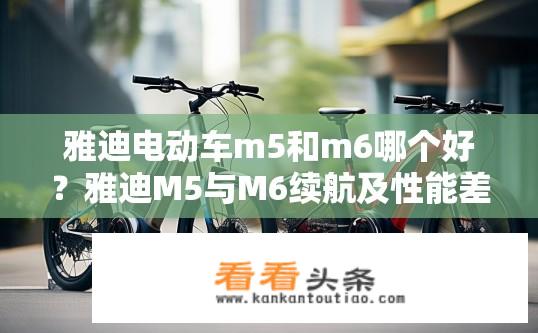 雅迪电动车m5和m6哪个好？雅迪M5与M6续航及性能差异大吗？