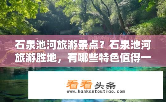 石泉池河旅游景点？石泉池河旅游胜地，有哪些特色值得一游？