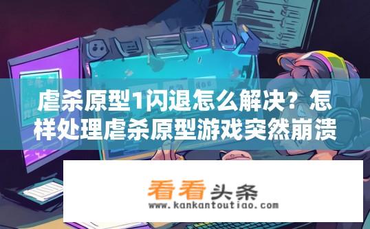 虐杀原型1闪退怎么解决？怎样处理虐杀原型游戏突然崩溃的问题？