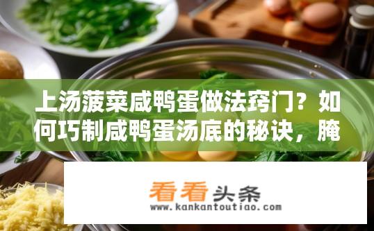 上汤菠菜咸鸭蛋做法窍门？如何巧制咸鸭蛋汤底的秘诀，腌制技巧分享
