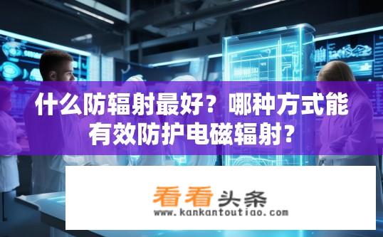 什么防辐射最好？哪种方式能有效防护电磁辐射？