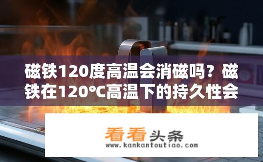 磁铁120度高温会消磁吗？磁铁在120℃高温下的持久性会消失吗？