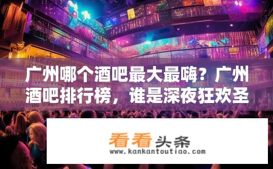 广州哪个酒吧最大最嗨？广州酒吧排行榜，谁是深夜狂欢圣地？