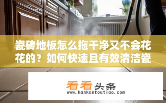 瓷砖地板怎么拖干净又不会花花的？如何快速且有效清洁瓷砖地面？