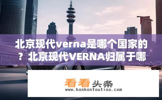 北京现代verna是哪个国家的？北京现代VERNA归属于哪国制造？