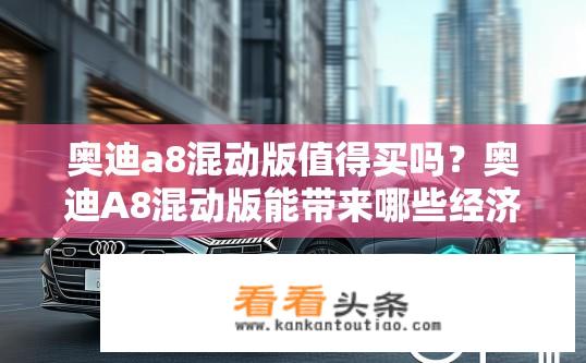 奥迪a8混动版值得买吗？奥迪A8混动版能带来哪些经济实惠与环保表现?