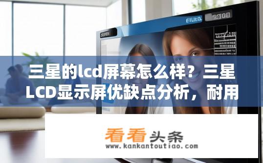 三星的lcd屏幕怎么样？三星LCD显示屏优缺点分析，耐用性、色彩表现及价格差异