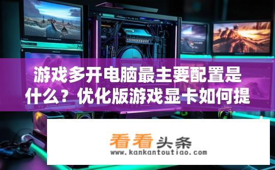 游戏多开电脑最主要配置是什么？优化版游戏显卡如何提升多开效率?