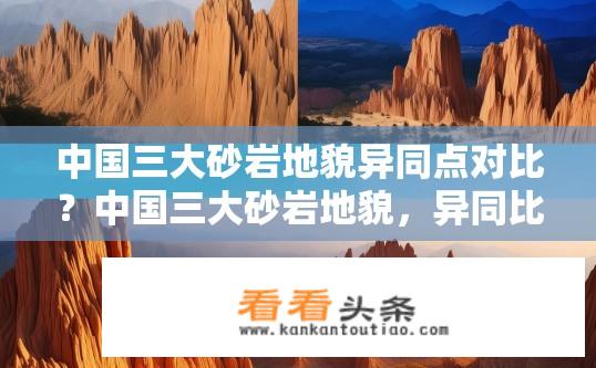 中国三大砂岩地貌异同点对比？中国三大砂岩地貌，异同比较探析