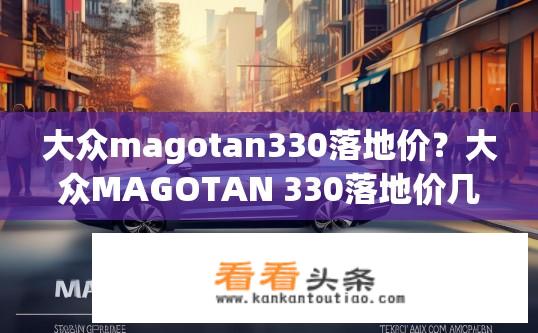 大众magotan330落地价？大众MAGOTAN 330落地价几何？性价比如何？