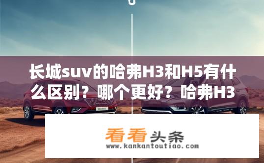 长城suv的哈弗H3和H5有什么区别？哪个更好？哈弗H3与H5在SUV细分市场的差异，哪款车型更值得选择?