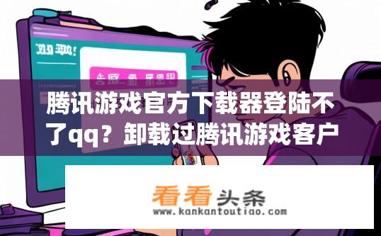 腾讯游戏官方下载器登陆不了qq？卸载过腾讯游戏客户端但仍未解决QQ登录问题？