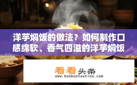 洋芋焖饭的做法？如何制作口感绵软、香气四溢的洋芋焖饭？