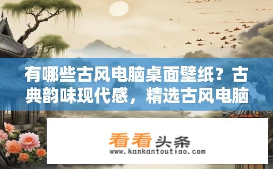 有哪些古风电脑桌面壁纸？古典韵味现代感，精选古风电脑桌面壁纸推荐