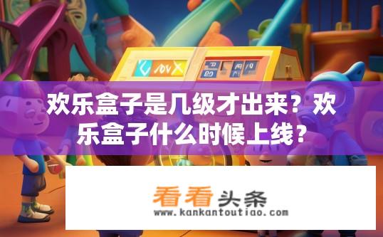 欢乐盒子是几级才出来？欢乐盒子什么时候上线？