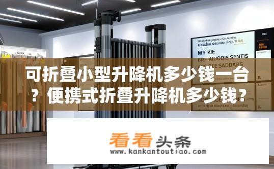 可折叠小型升降机多少钱一台？便携式折叠升降机多少钱？选购指南及性价比探讨