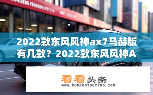 2022款东风风神ax7马赫版有几款？2022款东风风神AX7有哪些型号选择？