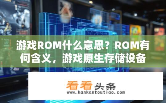 游戏ROM什么意思？ROM有何含义，游戏原生存储设备的简要解释与理解