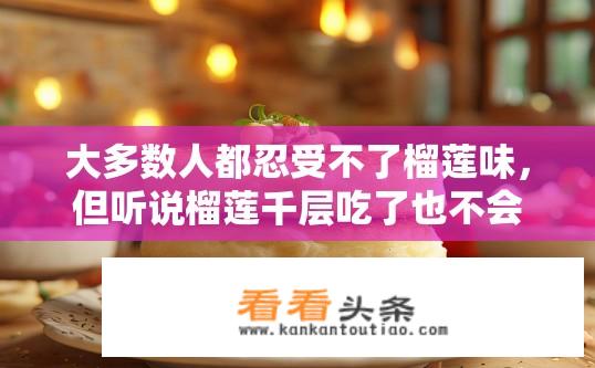 大多数人都忍受不了榴莲味，但听说榴莲千层吃了也不会长胖吗？榴莲千层能抵抗榴莲热量，增加饱腹感而不发胖吗？