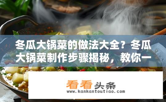 冬瓜大锅菜的做法大全？冬瓜大锅菜制作步骤揭秘，教你一锅轻松做出口感鲜美又营养丰富的农家佳肴