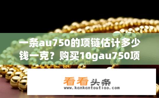 一条au750的项链估计多少钱一克？购买10gau750项链，价格大约在多少元以内？