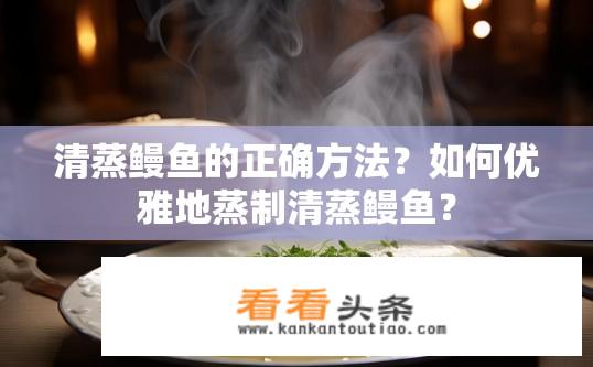 清蒸鳗鱼的正确方法？如何优雅地蒸制清蒸鳗鱼？
