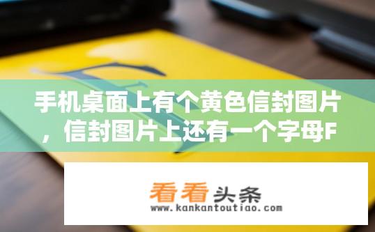 手机桌面上有个黄色信封图片，信封图片上还有一个字母F？手机桌面上的黄色信封与字母F之间有何关联？