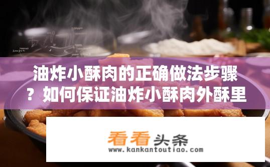 油炸小酥肉的正确做法步骤？如何保证油炸小酥肉外酥里嫩，美味可口呢？