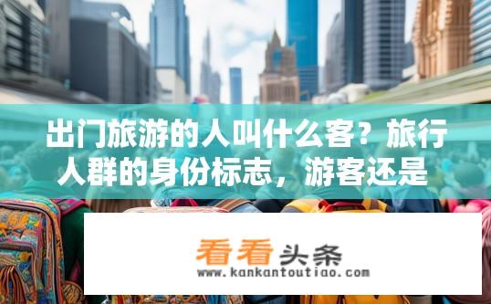 出门旅游的人叫什么客？旅行人群的身份标志，游客还是 出游者?